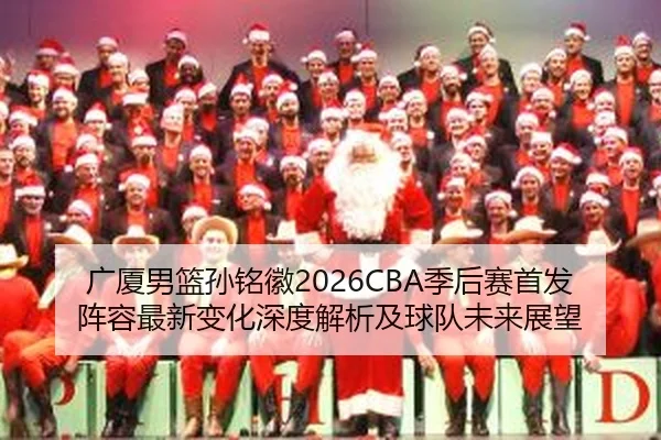 广厦男篮孙铭徽2026CBA季后赛首发阵容最新变化深度解析及球队未来展望