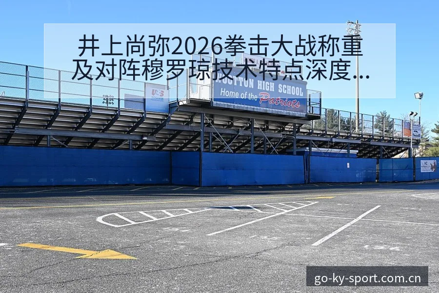 井上尚弥2026拳击大战称重及对阵穆罗琼技术特点深度前瞻 - 开云